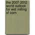 The 2007-2012 World Outlook for Wet Milling of Corn