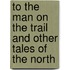 To the Man on the Trail and Other Tales of the North