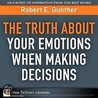 Truth About Your Emotions When Making Decisions, The by Robert E. Gunther