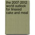The 2007-2012 World Outlook for Linseed Cake and Meal