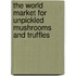 The World Market for Unpickled Mushrooms and Truffles