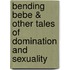 Bending Bebe & Other Tales Of Domination And Sexuality
