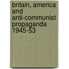 Britain, America and Anti-Communist Propaganda 1945-53 by Itzhak Gilboa