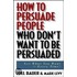 How to Persuade People Who Don''t Want to Be Persuaded