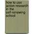 How to Use Action Research in the Self-Renewing School