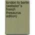 London to Berlin (Webster''s French Thesaurus Edition)