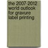 The 2007-2012 World Outlook for Gravure Label Printing
