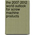 The 2007-2012 World Outlook for Screw Machine Products