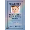 Abba Father...maybe God Isn''t Such A Bad Guy After All door Richard H. Goyette