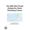 The 2009-2014 World Outlook for Metal Machining Centers door Inc. Icon Group International