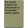 The World Market for Tempered or Laminated Safety Glass by Inc. Icon Group International