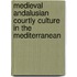 Medieval Andalusian Courtly Culture in the Mediterranean