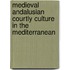 Medieval Andalusian Courtly Culture in the Mediterranean