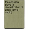 The Christian Slave (A Dramatization of Uncle Tom''s Cabin) by Mrs Harriet Beecher Stowe