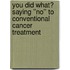 You Did What? Saying ''No'' To Conventional Cancer Treatment