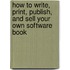 How to Write, Print, Publish, and Sell Your Own Software Book