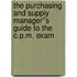 The Purchasing and Supply Manager''s Guide to the C.P.M. Exam