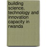 Building Science, Technology and Innovation Capacity in Rwanda by Unknown