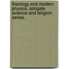 Theology and Modern Physics. Ashgate Science and Religion Series. by Peter E. Hodgson