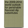 The 2009-2014 World Outlook for Perishable Flavored Dip Substitutes by Inc. Icon Group International