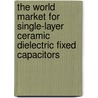 The World Market for Single-Layer Ceramic Dielectric Fixed Capacitors door Inc. Icon Group International