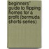 Beginners'' Guide to Flipping Homes for a Profit (Bermuda Shorts Series)
