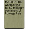 The 2007-2012 World Outlook for 60-Milligram Containers of Fromage Frais by Inc. Icon Group International