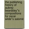 The Publishing History of Aubrey Beardsley''s Compositions for Oscar Wilde''s Salomé door Joan Navarre