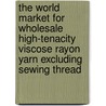 The World Market for Wholesale High-Tenacity Viscose Rayon Yarn Excluding Sewing Thread door Inc. Icon Group International