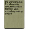 The World Market for Wholesale Textured Artificial Filament Yarn Excluding Sewing Thread door Inc. Icon Group International