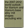 The 2007-2012 World Outlook for Titanium and Titanium-Base Alloy Mill Shapes Excluding Wire door Inc. Icon Group International