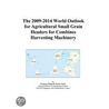 The 2009-2014 World Outlook for Agricultural Small Grain Headers for Combines Harvesting Machinery door Inc. Icon Group International