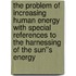 The Problem Of Increasing Human Energy With Special References To The Harnessing Of The Sun''s Energy