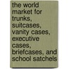 The World Market for Trunks, Suitcases, Vanity Cases, Executive Cases, Briefcases, and School Satchels by Inc. Icon Group International