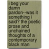 I Beg Your Damn Pardon--Was It Something I Said? The Poetic Prose and Unchained Thoughts of a Contemporary Black Man by Earl Roberts