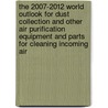 The 2007-2012 World Outlook for Dust Collection and Other Air Purification Equipment and Parts for Cleaning Incoming Air by Inc. Icon Group International