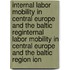 Internal Labor Mobility in Central Europe and the Baltic Reginternal Labor Mobility in Central Europe and the Baltic Region Ion