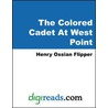 The Colored Cadet At West Point (The Autobiography of Lieut. Henry Ossian Flipper, first graduate of color from the U. S. Military Academy) by Henry Ossian Flipper