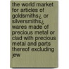 The World Market for Articles of Goldsmiths¿ or Silversmiths¿ Wares Made of Precious Metal or Clad with Precious Metal and Parts Thereof Excluding Jew door Inc. Icon Group International