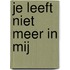 Je leeft niet meer in mij