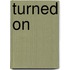 Turned on