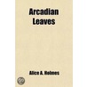 Arcadian Leaves by Alice A. Holmes