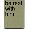 Be Real with Him by Theodora Lillian Hicks