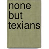 None but Texians by Jeffrey D. Murrah