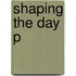 Shaping The Day P