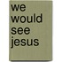 We Would See Jesus