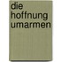 Die Hoffnung umarmen