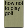 How Not to Play Golf by Louis N. DeToro