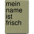 Mein Name ist Frisch