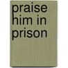 Praise Him in Prison by Lynn R. Hartz Ph.D.